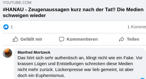 Screenshot eines auf Facebook geteilten Youtube Videos mit dem Titel "#HANAU - Zeugenaussagen kurz nach der Tat!! Die Medien schweigen wieder" und einem Kommentar von Manfred Mortzeck darunter: "Das hört sich sehr authentisch an, klingt nicht wie ein Fake. Vor krassen Lügen und Entstellungen schrekcen diese Medien nicht mehr zurück. Lückenpresse war lieb gemeint, ist aber doch ein Euphemismus."
