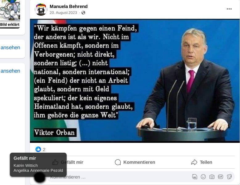 Von Manuela Behrend am 20.08.2023 geteilters Zitat von Viktor Orban: "Wir kämpfen gegen einen Feind, der anders ist als wir. Nicht im Offenen kämpft, sondern im Verborgenen; nicht direkt, sondern listig; (...) nicht national, sondern international; (ein Feind) der nicht an Arbeit glaubt, sondern mit Geld spekuliert; der kein eigenes Heimatland hat, sondern glaubt, ihm gehöre die ganze Welt"